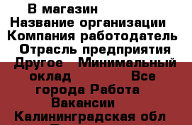 В магазин Terranova › Название организации ­ Компания-работодатель › Отрасль предприятия ­ Другое › Минимальный оклад ­ 15 000 - Все города Работа » Вакансии   . Калининградская обл.,Приморск г.